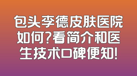 包头李德皮肤医院如何？看简介和医生技术口碑便知！