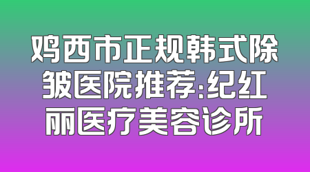 鸡西市正规韩式除皱医院推荐：纪红丽医疗美容诊所