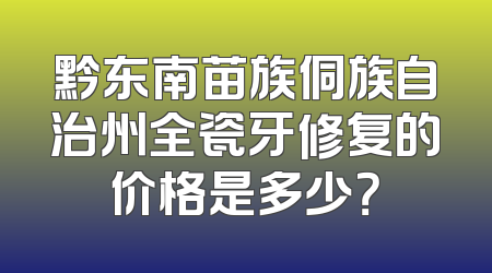 黔东南苗族侗族自治州全瓷牙修复的价格是多少？