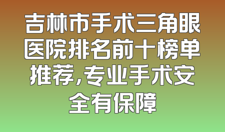 吉林市手术三角眼医院排名前十榜单推荐，专业手术安全有保障