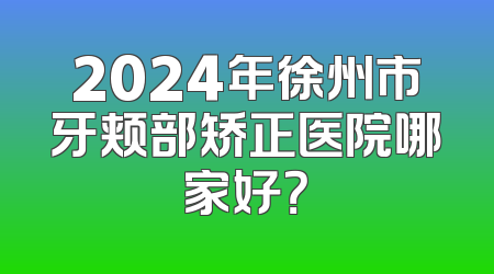 2024年徐州市牙颊部矫正医院哪家好？