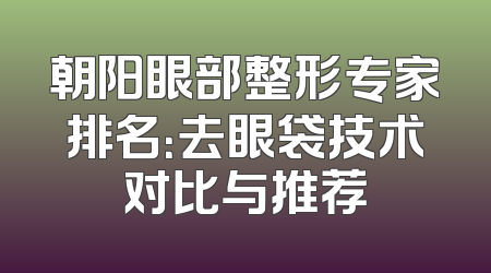 朝阳眼部整形专家排名：去眼袋技术对比与推荐