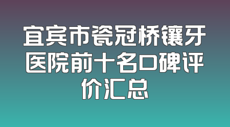 宜宾市瓷冠桥镶牙医院前十名口碑评价汇总
