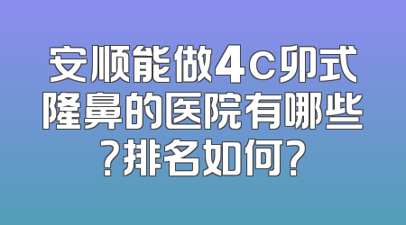 安顺能做4c卯式隆鼻的医院有哪些？排名如何？