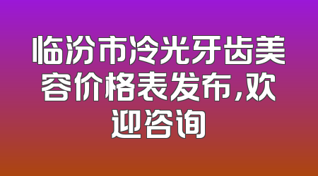 临汾市冷光牙齿美容价格表发布，欢迎咨询