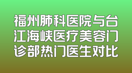 福州肺科医院与台江海峡医疗美容门诊部热门医生对比