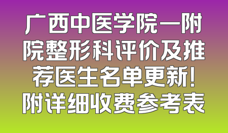 广西中医学院一附院整形科评价及推荐医生名单更新！附详细收费参考表