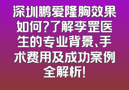 深圳鹏爱隆胸效果如何？了解李罡医生的专业背景、手术费用及成功案例全解析！
