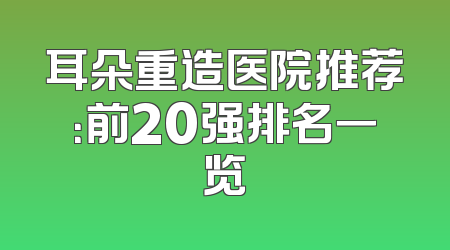 耳朵重造医院推荐：前20强排名一览