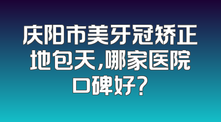 庆阳市美牙冠矫正地包天，哪家医院口碑好？