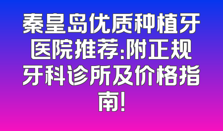秦皇岛优质种植牙医院推荐：附正规牙科诊所及价格指南！