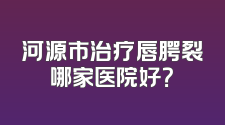 河源市治疗唇腭裂哪家医院好？