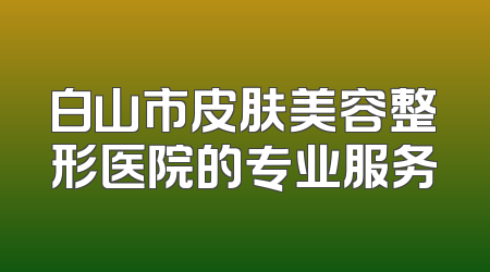 白山市皮肤美容整形医院的专业服务