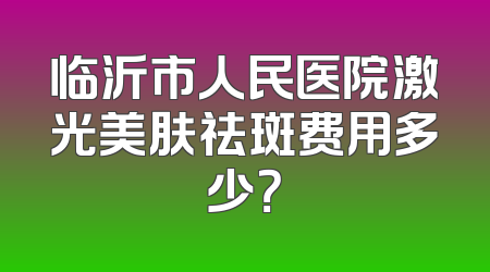 临沂市人民医院激光美肤祛斑费用多少？