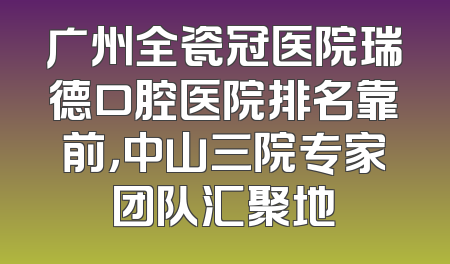 广州全瓷冠医院瑞德口腔医院排名靠前，中山三院专家团队汇聚地