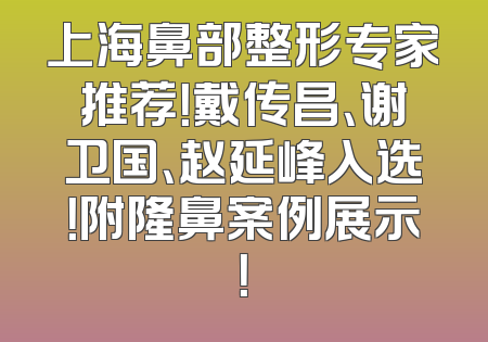上海鼻部整形专家推荐！戴传昌、谢卫国、赵延峰入选！附隆鼻案例展示！