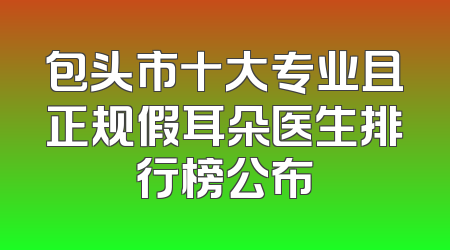 包头市十大专业且正规假耳朵医生排行榜公布