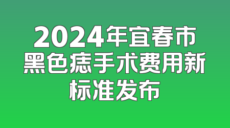 2024年宜春市黑色痣手术费用新标准发布