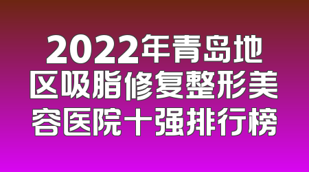 2022年青岛地区吸脂修复整形美容医院十强排行榜