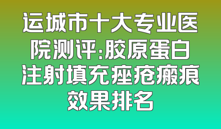 运城市十大专业医院测评：胶原蛋白注射填充痤疮瘢痕效果排名