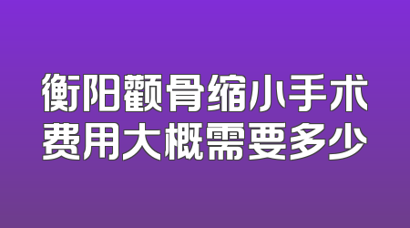 衡阳颧骨缩小手术费用大概需要多少