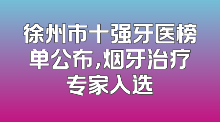 徐州市十强牙医榜单公布，烟牙治疗专家入选