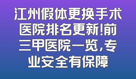 江州假体更换手术医院排名更新！前三甲医院一览，专业安全有保障