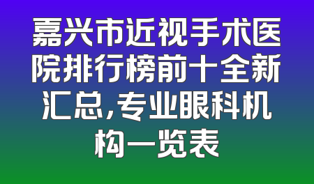 嘉兴市近视手术医院排行榜前十全新汇总，专业眼科机构一览表
