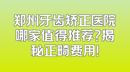 郑州牙齿矫正医院哪家值得推荐？揭秘正畸费用！