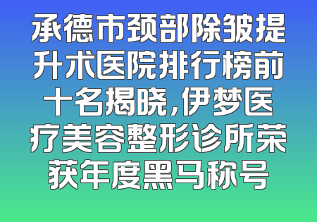 承德市颈部除皱提升术医院排行榜前十名揭晓，伊梦医疗美容整形诊所荣获年度黑马称号