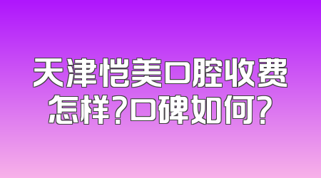 天津恺美口腔收费怎样？口碑如何？