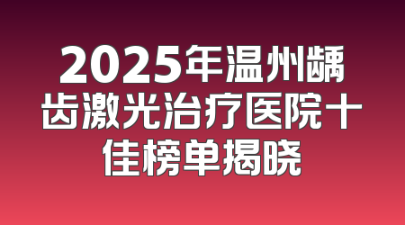 2025年温州龋齿激光治疗医院十佳榜单揭晓