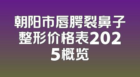 朝阳市唇腭裂鼻子整形价格表2025概览