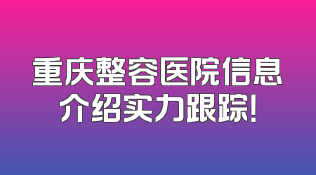 重庆整容医院信息介绍实力跟踪！