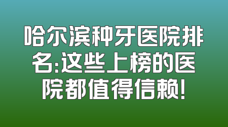 哈尔滨种牙医院排名：这些上榜的医院都值得信赖！