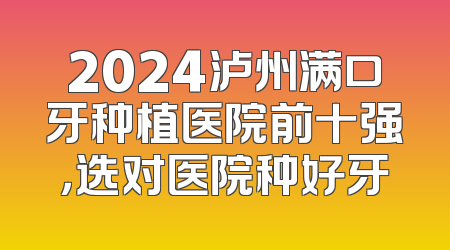 2024泸州满口牙种植医院前十强，选对医院种好牙