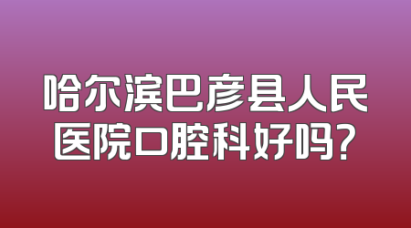 哈尔滨巴彦县人民医院口腔科好吗？