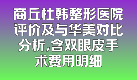 商丘杜韩整形医院评价及与华美对比分析，含双眼皮手术费用明细