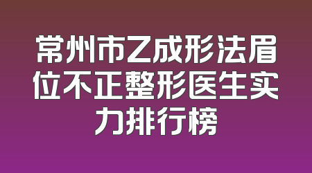 常州市Z成形法眉位不正整形医生实力排行榜