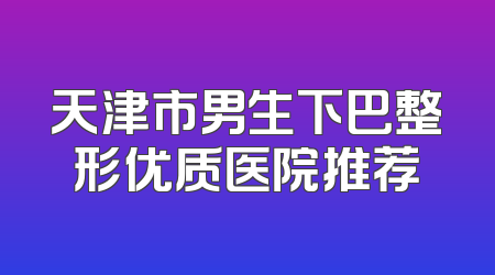 天津市男生下巴整形优质医院推荐