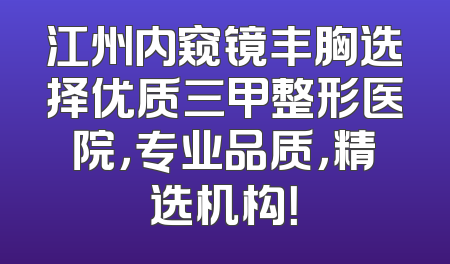 江州内窥镜丰胸选择优质三甲整形医院，专业品质，精选机构！