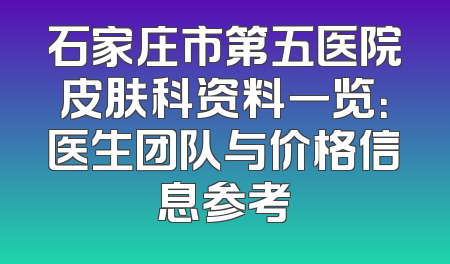 石家庄市第五医院皮肤科资料一览：医生团队与价格信息参考