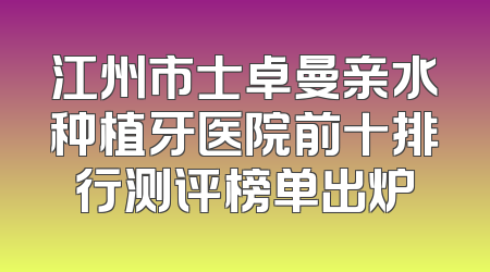 江州市士卓曼亲水种植牙医院前十排行测评榜单出炉