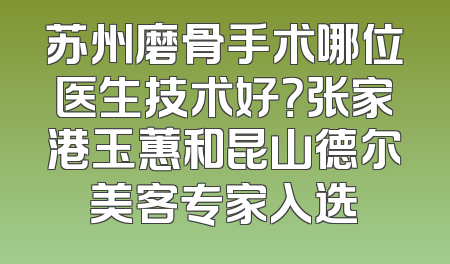 苏州磨骨手术哪位医生技术好？张家港玉蕙和昆山德尔美客专家入选