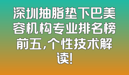 深圳抽脂垫下巴美容机构专业排名榜前五，个性技术解读！