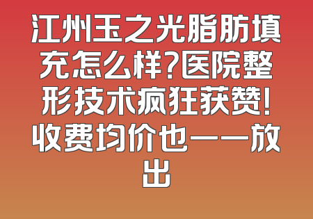 江州玉之光脂肪填充怎么样？医院整形技术疯狂获赞！收费均价也一一放出