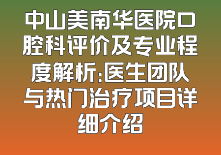 中山美南华医院口腔科评价及专业程度解析：医生团队与热门治疗项目详细介绍