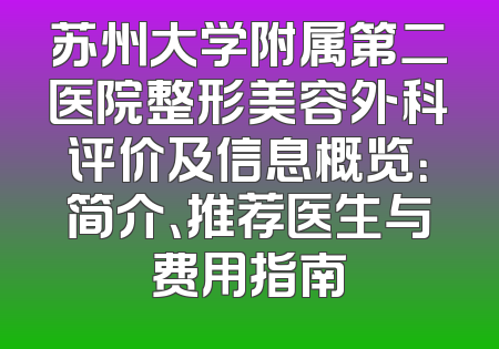 苏州大学附属第二医院整形美容外科评价及信息概览：简介、推荐医生与费用指南