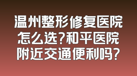 温州整形修复医院怎么选？和平医院附近交通便利吗？