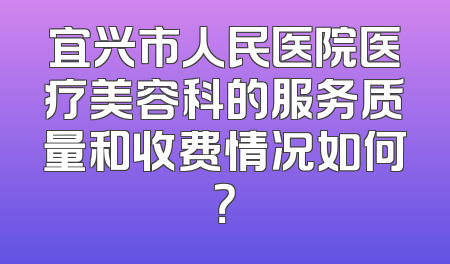 宜兴市人民医院医疗美容科的服务质量和收费情况如何？